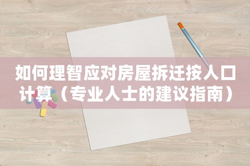 如何理智應(yīng)對房屋拆遷按人口計算（專業(yè)人士的建議指南）