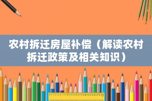 農村拆遷房屋補償（解讀農村拆遷政策及相關知識）