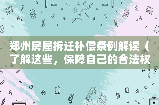 鄭州房屋拆遷補(bǔ)償條例解讀（了解這些，保障自己的合法權(quán)益）