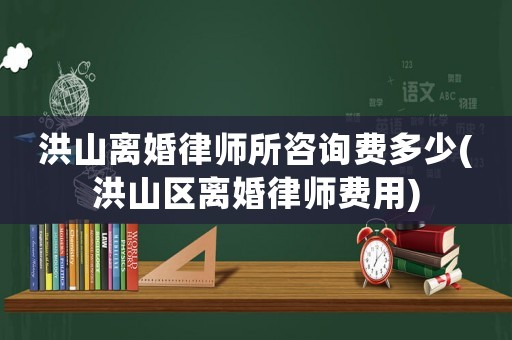 洪山離婚律師所咨詢費多少(洪山區(qū)離婚律師費用)