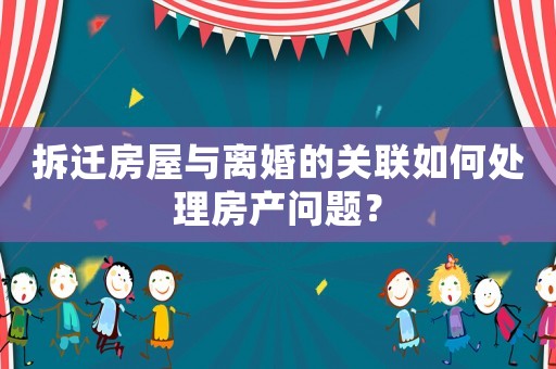 拆遷房屋與離婚的關聯(lián)如何處理房產問題？