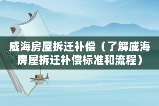 威海房屋拆遷補(bǔ)償（了解威海房屋拆遷補(bǔ)償標(biāo)準(zhǔn)和流程）