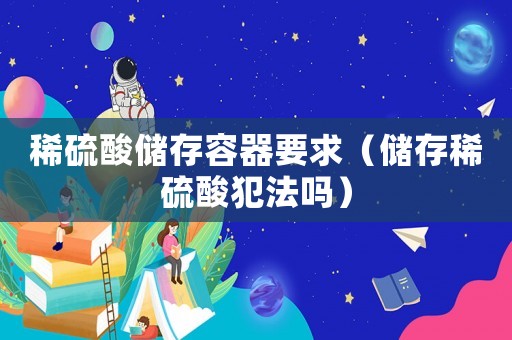 稀硫酸儲(chǔ)存容器要求（儲(chǔ)存稀硫酸犯法嗎）