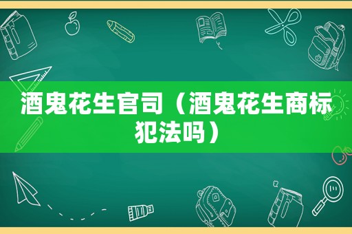 酒鬼花生官司（酒鬼花生商標(biāo)犯法嗎）