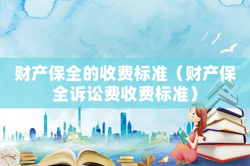 財(cái)產(chǎn)保全的收費(fèi)標(biāo)準(zhǔn)（財(cái)產(chǎn)保全訴訟費(fèi)收費(fèi)標(biāo)準(zhǔn)）