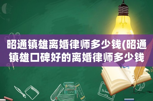 昭通鎮(zhèn)雄離婚律師多少錢(昭通鎮(zhèn)雄口碑好的離婚律師多少錢)