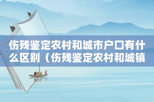 傷殘鑒定農(nóng)村和城市戶口有什么區(qū)別（傷殘鑒定農(nóng)村和城鎮(zhèn)標(biāo)準(zhǔn)）