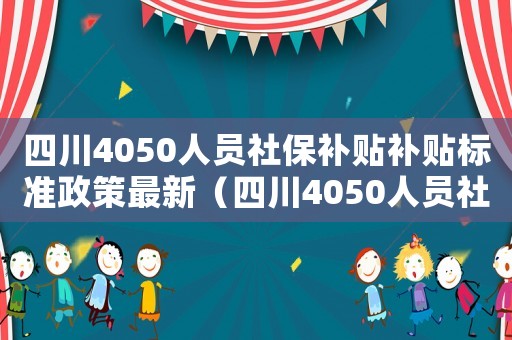 四川4050人員社保補貼補貼標準政策最新（四川4050人員社保補貼.補貼標準政策）