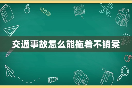 交通事故怎么能拖著不銷(xiāo)案