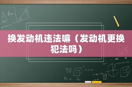 換發(fā)動(dòng)機(jī)違法嘛（發(fā)動(dòng)機(jī)更換犯法嗎）