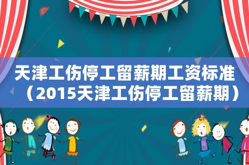 天津工傷停工留薪期工資標準（2015天津工傷停工留薪期）
