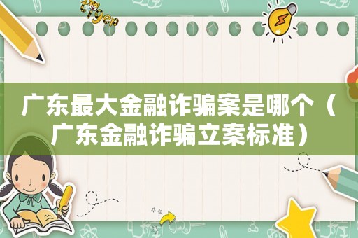 廣東最大金融詐騙案是哪個(gè)（廣東金融詐騙立案標(biāo)準(zhǔn)）