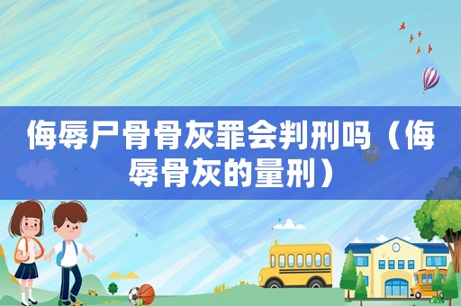 侮辱尸骨骨灰罪會(huì)判刑嗎（侮辱骨灰的量刑）