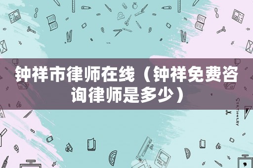 鐘祥市律師在線（鐘祥免費(fèi)咨詢律師是多少）