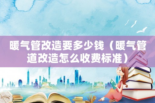 暖氣管改造要多少錢（暖氣管道改造怎么收費(fèi)標(biāo)準(zhǔn)）
