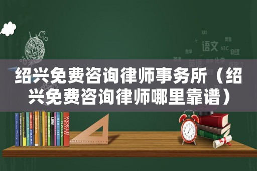 紹興免費(fèi)咨詢律師事務(wù)所（紹興免費(fèi)咨詢律師哪里靠譜）