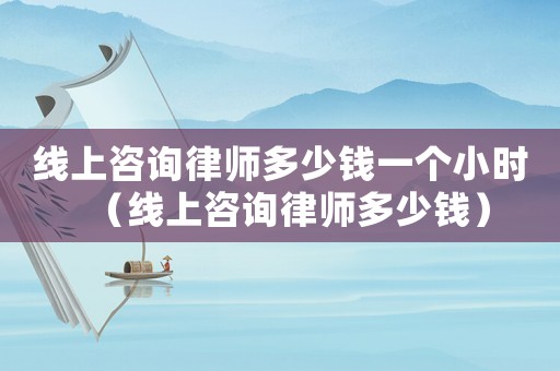 線上咨詢(xún)律師多少錢(qián)一個(gè)小時(shí)（線上咨詢(xún)律師多少錢(qián)）