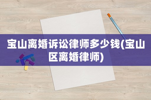 寶山離婚訴訟律師多少錢(寶山區(qū)離婚律師)