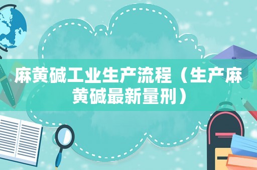 麻黃堿工業(yè)生產(chǎn)流程（生產(chǎn)麻黃堿最新量刑）