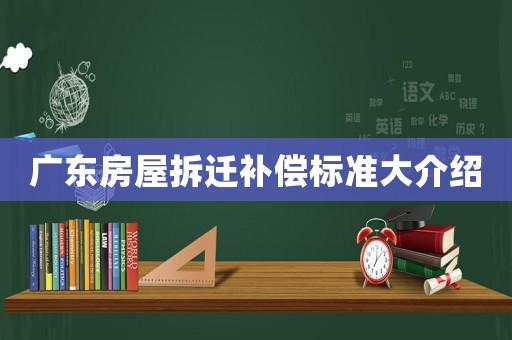 廣東房屋拆遷補(bǔ)償標(biāo)準(zhǔn)大介紹