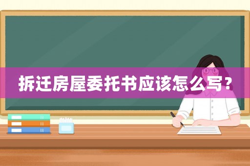 拆遷房屋委托書應(yīng)該怎么寫？