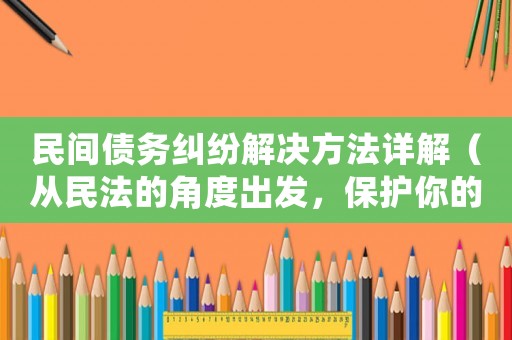 民間債務(wù)糾紛解決方法詳解（從民法的角度出發(fā)，保護(hù)你的利益）
