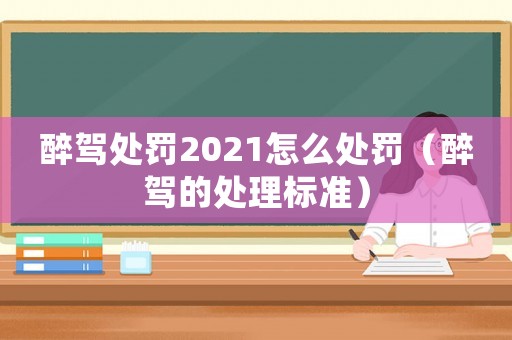 醉駕處罰2021怎么處罰（醉駕的處理標準）