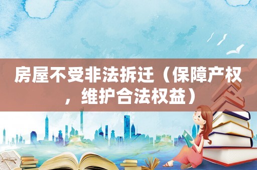 房屋不受非法拆遷（保障產(chǎn)權，維護合法權益）