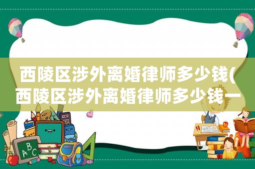 西陵區(qū)涉外離婚律師多少錢(西陵區(qū)涉外離婚律師多少錢一個(gè)月)