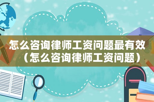 怎么咨詢律師工資問題最有效（怎么咨詢律師工資問題）