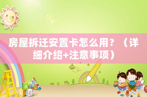 房屋拆遷安置卡怎么用？（詳細(xì)介紹+注意事項）