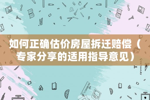 如何正確估價(jià)房屋拆遷賠償（專(zhuān)家分享的適用指導(dǎo)意見(jiàn)）