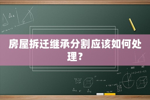 房屋拆遷繼承分割應(yīng)該如何處理？