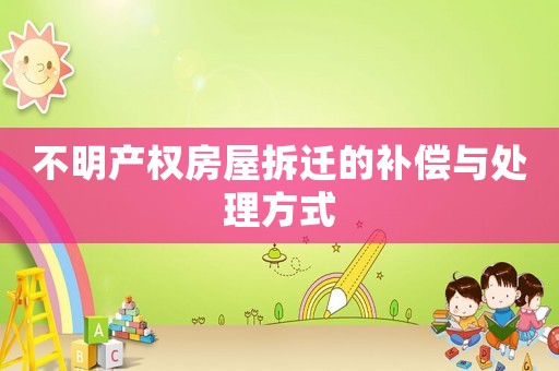 不明產(chǎn)權(quán)房屋拆遷的補(bǔ)償與處理方式