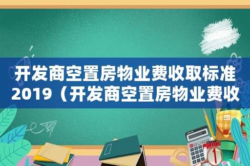 開發(fā)商空置房物業(yè)費收取標(biāo)準(zhǔn)2019（開發(fā)商空置房物業(yè)費收取標(biāo)準(zhǔn)）