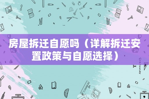 房屋拆遷自愿嗎（詳解拆遷安置政策與自愿選擇）