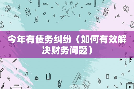 今年有債務(wù)糾紛（如何有效解決財務(wù)問題）