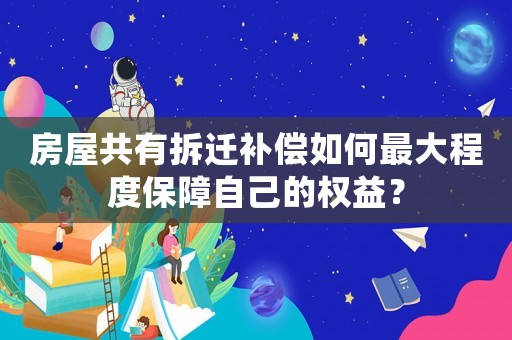 房屋共有拆遷補償如何最大程度保障自己的權(quán)益？