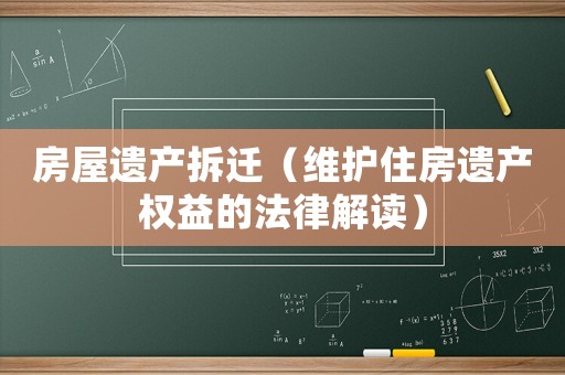 房屋遺產(chǎn)拆遷（維護(hù)住房遺產(chǎn)權(quán)益的法律解讀）