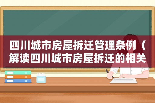 四川城市房屋拆遷管理?xiàng)l例（解讀四川城市房屋拆遷的相關(guān)規(guī)定）