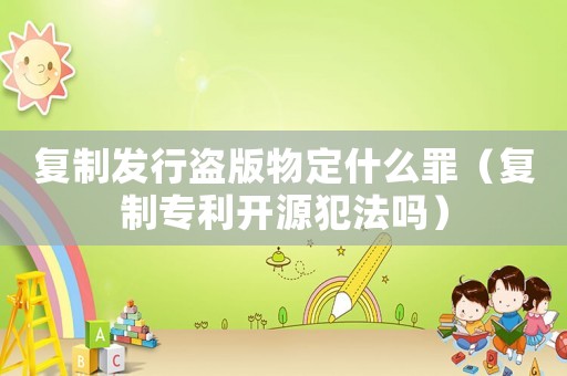 復制發(fā)行盜版物定什么罪（復制專利開源犯法嗎）