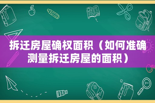 拆遷房屋確權(quán)面積（如何準(zhǔn)確測(cè)量拆遷房屋的面積）