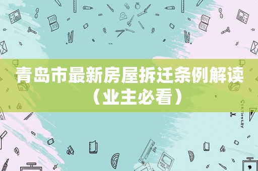 青島市最新房屋拆遷條例解讀（業(yè)主必看）
