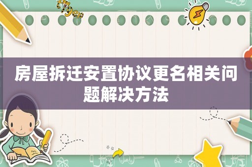 房屋拆遷安置協(xié)議更名相關(guān)問題解決方法
