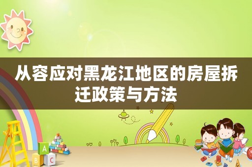 從容應(yīng)對黑龍江地區(qū)的房屋拆遷政策與方法