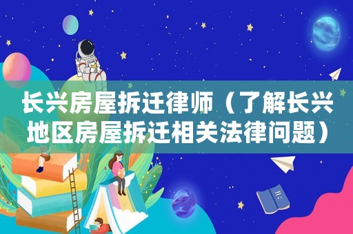 長興房屋拆遷律師（了解長興地區(qū)房屋拆遷相關(guān)法律問題）