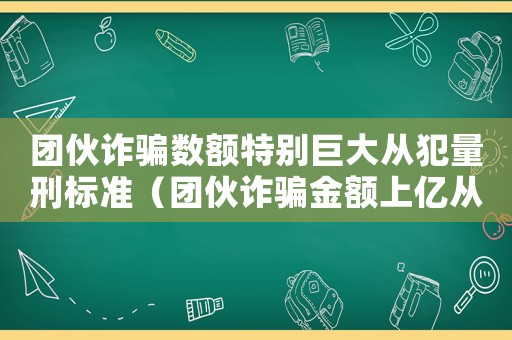 團伙詐騙數(shù)額特別巨大從犯量刑標準（團伙詐騙金額上億從犯量刑）