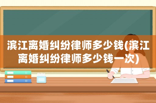 濱江離婚糾紛律師多少錢(濱江離婚糾紛律師多少錢一次)