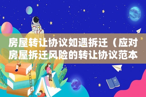 房屋轉(zhuǎn)讓協(xié)議如遇拆遷（應(yīng)對(duì)房屋拆遷風(fēng)險(xiǎn)的轉(zhuǎn)讓協(xié)議范本）