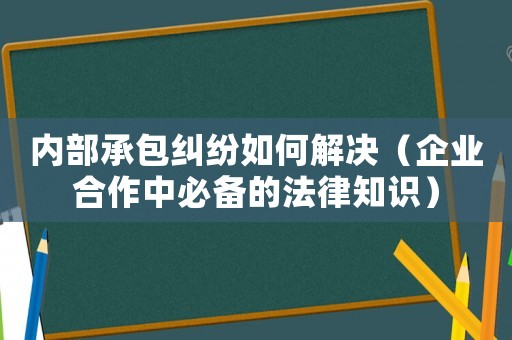 內(nèi)部承包糾紛如何解決（企業(yè)合作中必備的法律知識）
